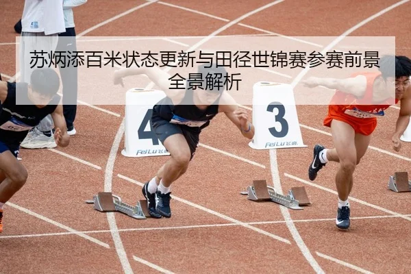 苏炳添百米状态更新与田径世锦赛参赛前景全景解析